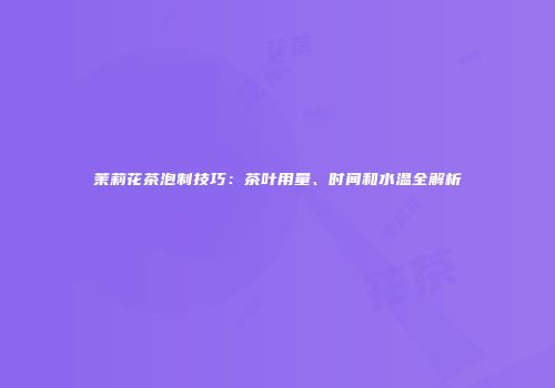 茉莉花茶泡制技巧：茶叶用量、时间和水温全解析
