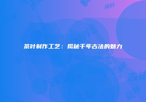 茶叶制作工艺：揭秘千年古法的魅力