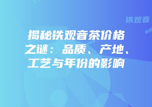 揭秘铁观音茶价格之谜：品质、产地、工艺与年份的影响