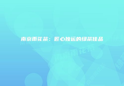 南京雨花茶：匠心独运的绿茶佳品