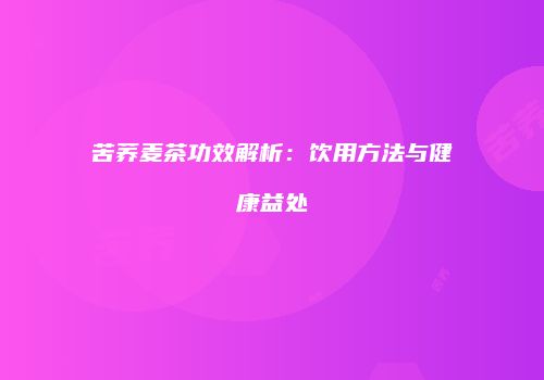 苦荞麦茶功效解析：饮用方法与健康益处