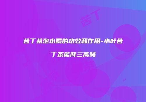 苦丁茶泡水喝的功效和作用-小叶苦丁茶能降三高吗