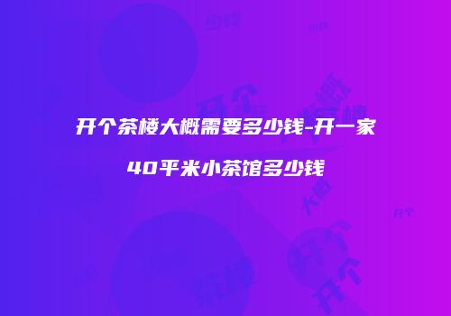 开个茶楼大概需要多少钱-开一家40平米小茶馆多少钱