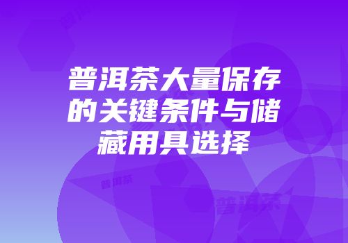 普洱茶大量保存的关键条件与储藏用具选择
