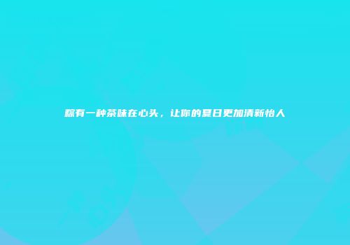 粽有一种茶味在心头，让你的夏日更加清新怡人