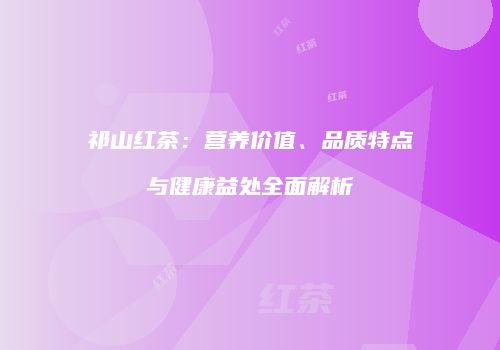 祁山红茶：营养价值、品质特点与健康益处全面解析