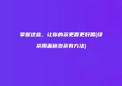 掌握这些，让你的茶更香更好喝(绿茶用盖碗泡茶有方法)