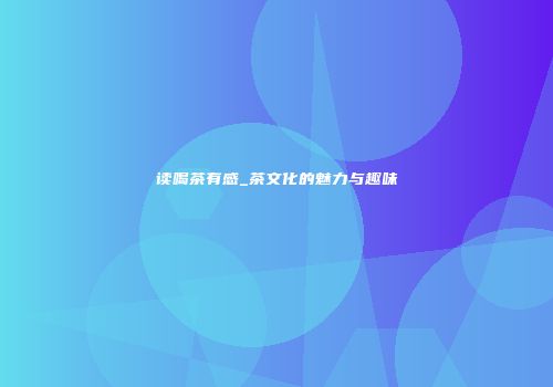 读喝茶有感_茶文化的魅力与趣味