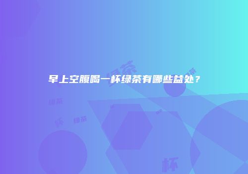 早上空腹喝一杯绿茶有哪些益处？