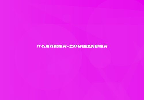 什么茶对眼疲劳-怎样快速缓解眼疲劳