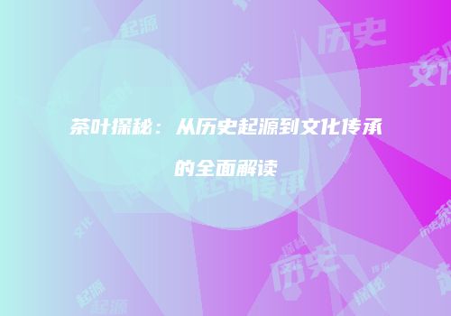 茶叶探秘：从历史起源到文化传承的全面解读