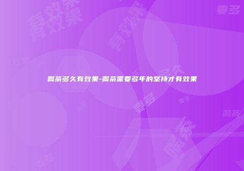 喝茶多久有效果-喝茶需要多年的坚持才有效果