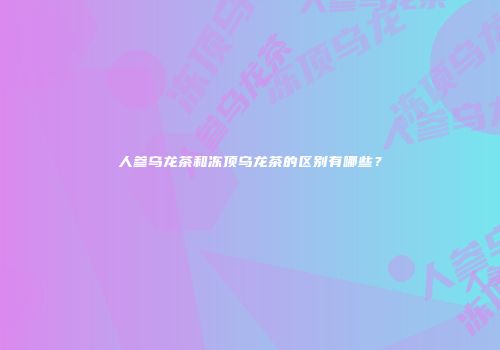 人参乌龙茶和冻顶乌龙茶的区别有哪些？