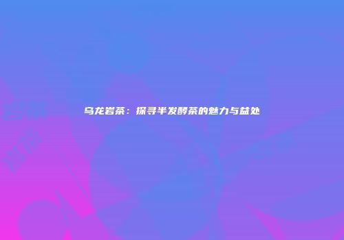 乌龙岩茶：探寻半发酵茶的魅力与益处