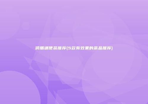 润肠通便茶推荐(5款有效果的茶品推荐)