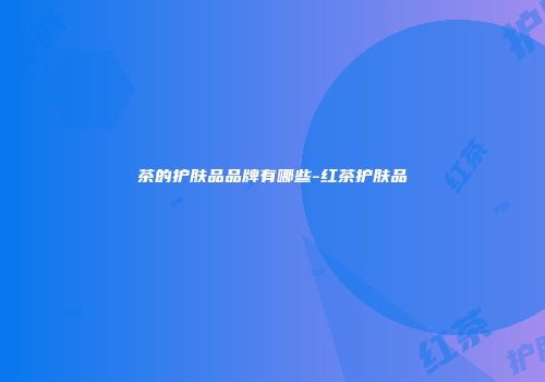 茶的护肤品品牌有哪些-红茶护肤品