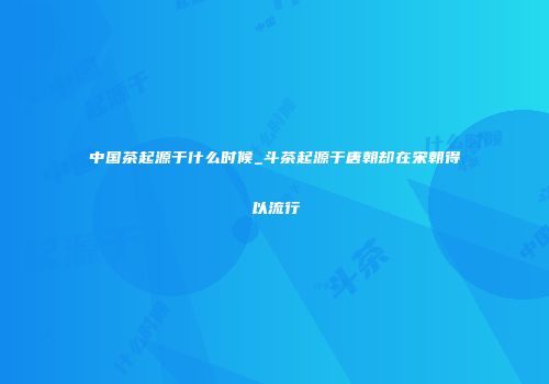 中国茶起源于什么时候_斗茶起源于唐朝却在宋朝得以流行
