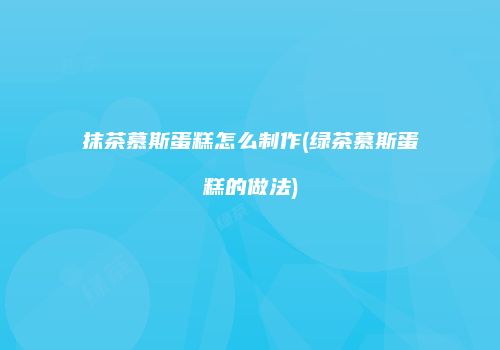 抹茶慕斯蛋糕怎么制作(绿茶慕斯蛋糕的做法)