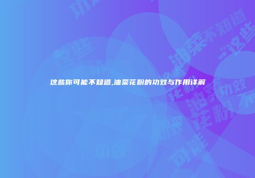 这些你可能不知道,油菜花粉的功效与作用详解