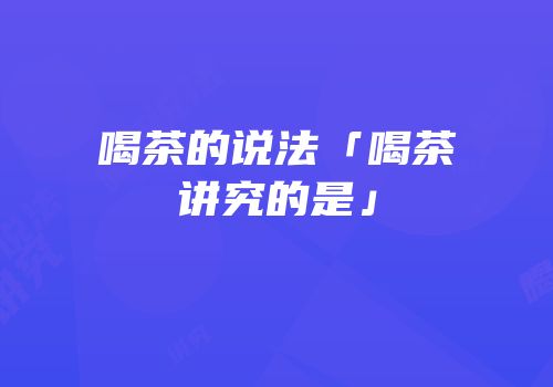 喝茶的说法「喝茶讲究的是」