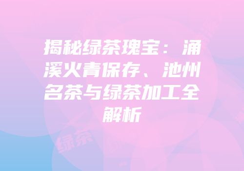 揭秘绿茶瑰宝：涌溪火青保存、池州名茶与绿茶加工全解析