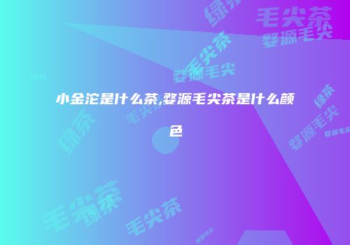 小金沱是什么茶,婺源毛尖茶是什么颜色