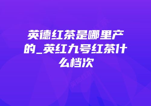 英德红茶是哪里产的_英红九号红茶什么档次