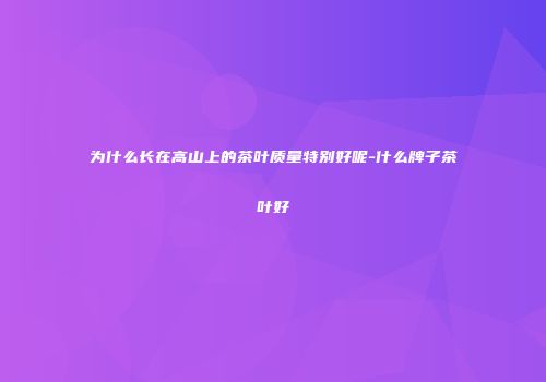 为什么长在高山上的茶叶质量特别好呢-什么牌子茶叶好