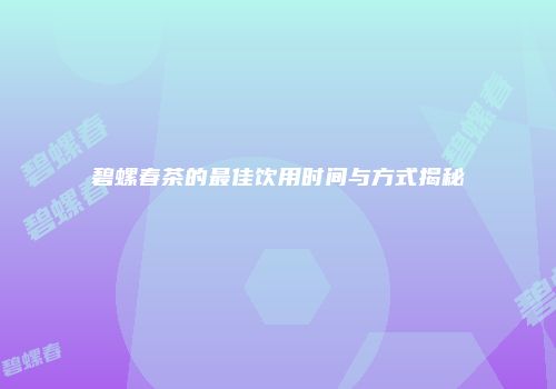 碧螺春茶的最佳饮用时间与方式揭秘