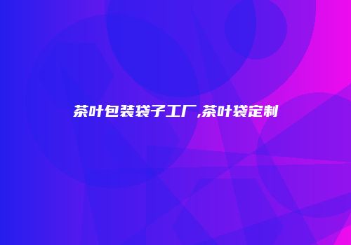 茶叶包装袋子工厂,茶叶袋定制