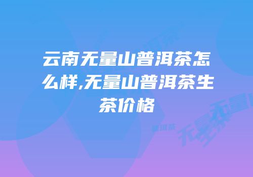 云南无量山普洱茶怎么样,无量山普洱茶生茶价格
