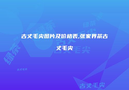 古丈毛尖图片及价格表,张家界茶古丈毛尖