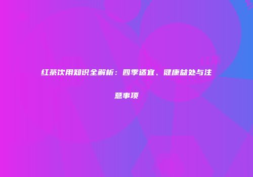 红茶饮用知识全解析：四季适宜、健康益处与注意事项