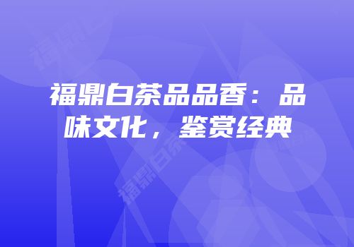 福鼎白茶品品香：品味文化，鉴赏经典