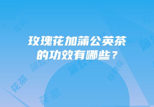 玫瑰花加蒲公英茶的功效有哪些？