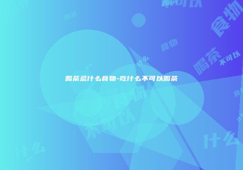 喝茶忌什么食物-吃什么不可以喝茶