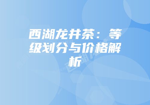 西湖龙井茶：等级划分与价格解析