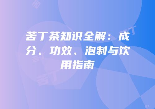 苦丁茶知识全解：成分、功效、泡制与饮用指南