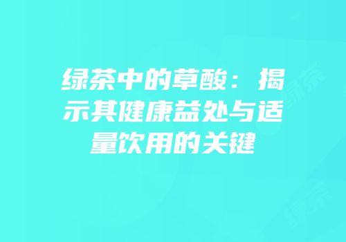 绿茶中的草酸：揭示其健康益处与适量饮用的关键