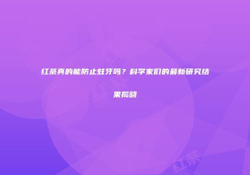 红茶真的能防止蛀牙吗？科学家们的最新研究结果揭晓