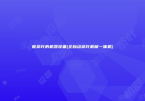 做茶叶的机器设备(全自动茶叶机械一体机)
