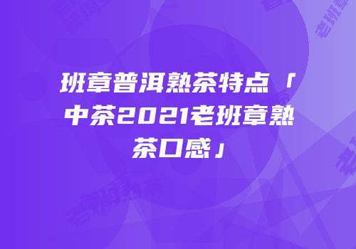 班章普洱熟茶特点「中茶2021老班章熟茶口感」