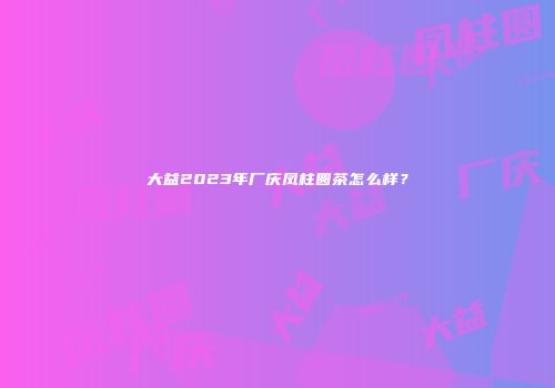 大益2023年厂庆凤柱圆茶怎么样？