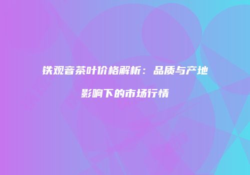 铁观音茶叶价格解析：品质与产地影响下的市场行情