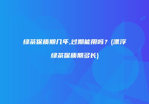 绿茶保质期几年,过期能用吗？(漂浮绿茶保质期多长)