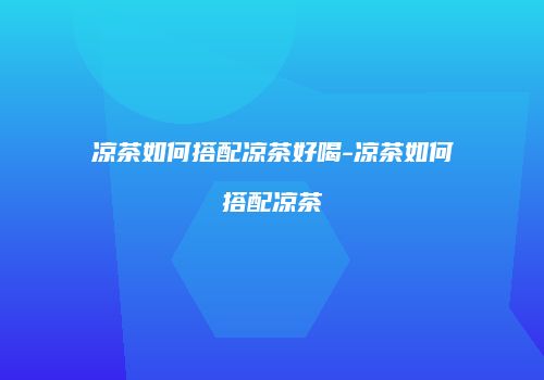 凉茶如何搭配凉茶好喝-凉茶如何搭配凉茶