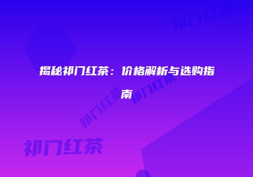 揭秘祁门红茶：价格解析与选购指南