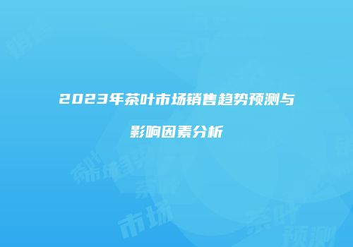 2023年茶叶市场销售趋势预测与影响因素分析