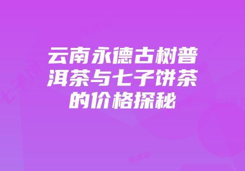 云南永德古树普洱茶与七子饼茶的价格探秘