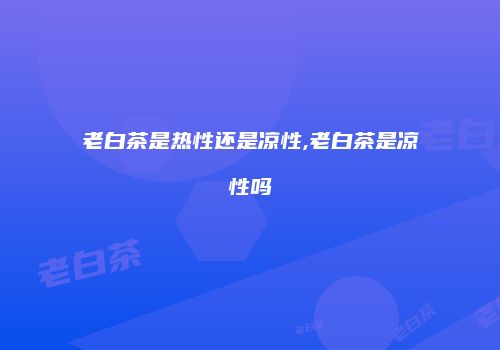 老白茶是热性还是凉性,老白茶是凉性吗